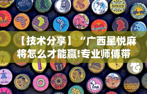 【技术分享】“广西星悦麻将怎么才能赢!专业师傅带你一起了解(确实有挂) 【技术分享】“广西星悦麻将怎么才能赢!专业师傅带你一起了解(确实有挂)