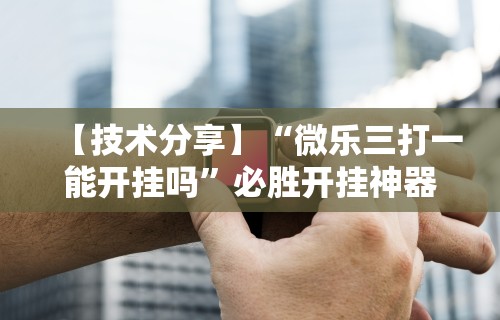 【技术分享】“微乐三打一能开挂吗	”必胜开挂神器