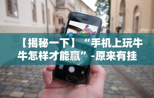 【揭秘一下】“手机上玩牛牛怎样才能赢”-原来有挂