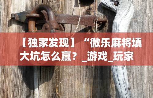 【独家发现】“微乐麻将填大坑怎么赢?_游戏_玩家_工具 【独家发现】“微乐麻将填大坑怎么赢?_游戏_玩家_工具