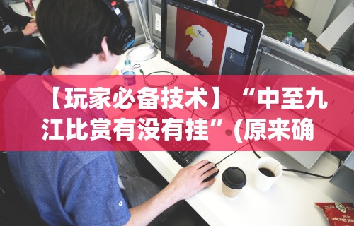 【玩家必备技术】“中至九江比赏有没有挂	”(原来确实是有挂)