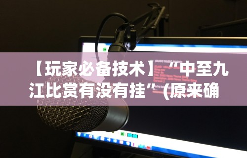 【玩家必备技术】“中至九江比赏有没有挂”(原来确实是有挂)