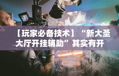【玩家必备技术】“新大圣大厅开挂辅助”其实有开挂插件!