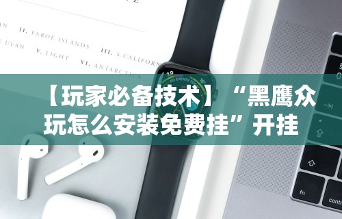 【玩家必备技术】“黑鹰众玩怎么安装免费挂”开挂科技辅助神器手机