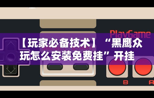【玩家必备技术】“黑鹰众玩怎么安装免费挂”开挂科技辅助神器手机