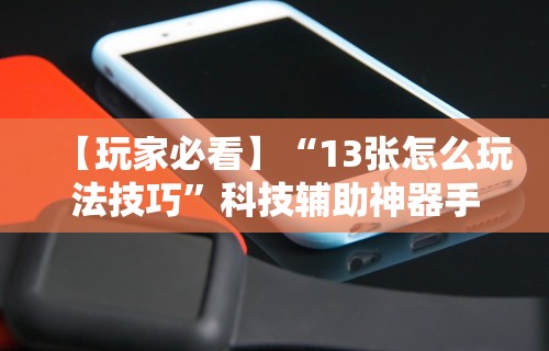 【玩家必看】“13张怎么玩法技巧”科技辅助神器手机版教程