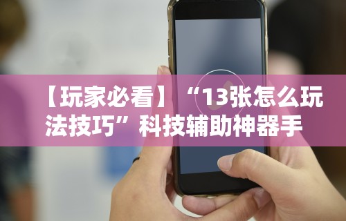 【玩家必看】“13张怎么玩法技巧	”科技辅助神器手机版教程