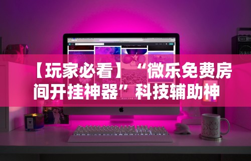 【玩家必看】“微乐免费房间开挂神器”科技辅助神器手机版教程