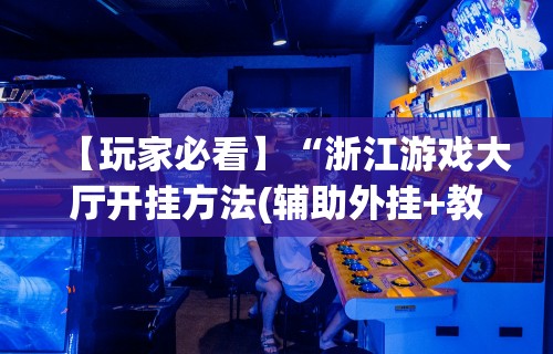 【玩家必看】“浙江游戏大厅开挂方法(辅助外挂+教程) 【玩家必看】“浙江游戏大厅开挂方法(辅助外挂+教程)