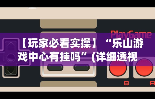 【玩家必看实操】“乐山游戏中心有挂吗”(详细透视教程)-知乎