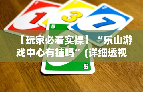 【玩家必看实操】“乐山游戏中心有挂吗”(详细透视教程)-知乎