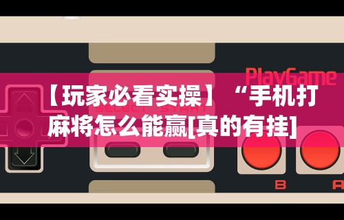 【玩家必看实操】“手机打麻将怎么能赢[真的有挂]
