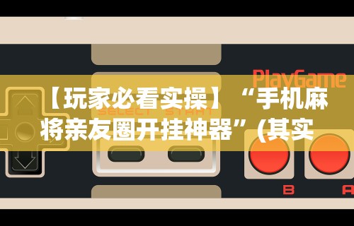 【玩家必看实操】“手机麻将亲友圈开挂神器	”(其实是有挂)