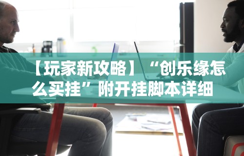 【玩家新攻略】“创乐缘怎么买挂	”附开挂脚本详细步骤