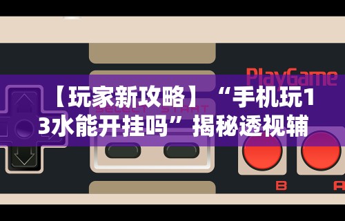 【玩家新攻略】“手机玩13水能开挂吗”揭秘透视辅助万能挂用法