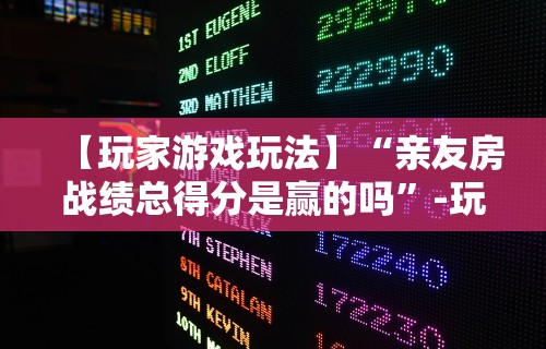 【玩家游戏玩法】“亲友房战绩总得分是赢的吗”-玩家曝光开挂流程