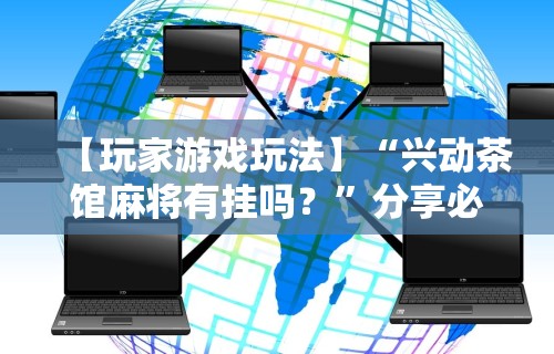 【玩家游戏玩法】“兴动茶馆麻将有挂吗？”分享必要外挂教程
