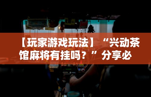 【玩家游戏玩法】“兴动茶馆麻将有挂吗？”分享必要外挂教程