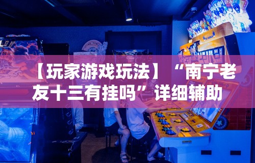 【玩家游戏玩法】“南宁老友十三有挂吗	”详细辅助透视