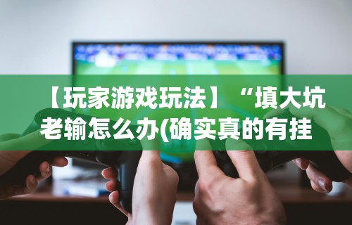 【玩家游戏玩法】“填大坑老输怎么办(确实真的有挂)-知乎 【玩家游戏玩法】“填大坑老输怎么办(确实真的有挂)-知乎