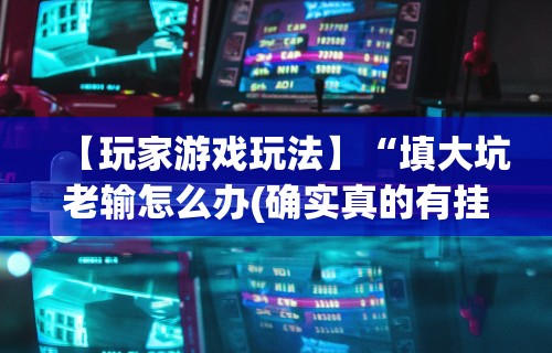 【玩家游戏玩法】“填大坑老输怎么办(确实真的有挂)-知乎 【玩家游戏玩法】“填大坑老输怎么办(确实真的有挂)-知乎