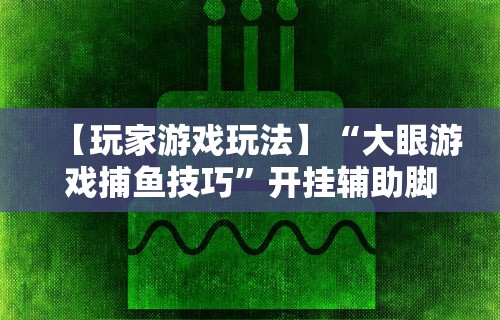 【玩家游戏玩法】“大眼游戏捕鱼技巧	”开挂辅助脚本+详细开挂