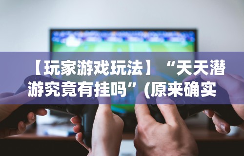 【玩家游戏玩法】“天天潜游究竟有挂吗	”(原来确实是有挂)