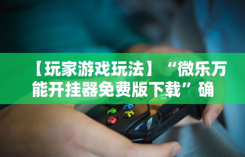 【玩家游戏玩法】“微乐万能开挂器免费版下载”确实有挂