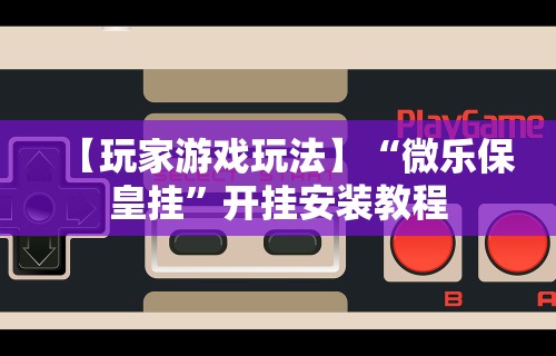 【玩家游戏玩法】“微乐保皇挂	”开挂安装教程