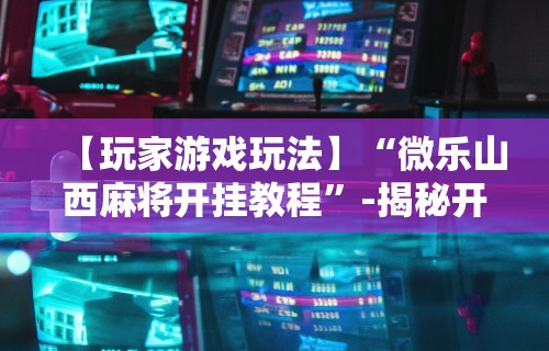 【玩家游戏玩法】“微乐山西麻将开挂教程”-揭秘开挂教程分享