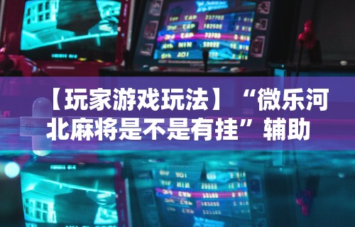 【玩家游戏玩法】“微乐河北麻将是不是有挂”辅助神器插件下载