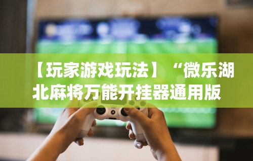 【玩家游戏玩法】“微乐湖北麻将万能开挂器通用版”(详细透视教程)-知乎