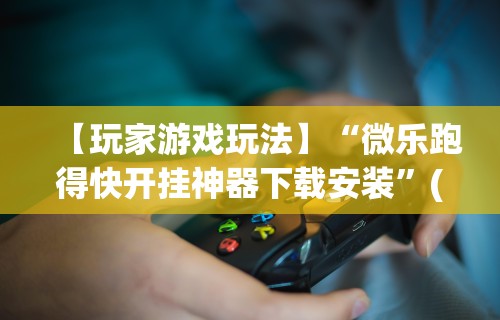 【玩家游戏玩法】“微乐跑得快开挂神器下载安装”(原来确实是有插件)