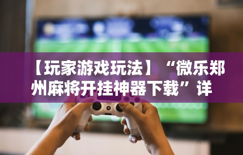 【玩家游戏玩法】“微乐郑州麻将开挂神器下载”详细开挂玩法