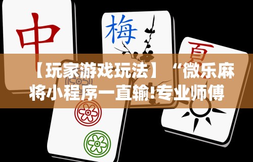 【玩家游戏玩法】“微乐麻将小程序一直输!专业师傅带你一起了解(确实有挂)
