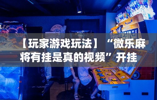 【玩家游戏玩法】“微乐麻将有挂是真的视频”开挂(透视)辅助
