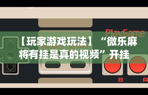 【玩家游戏玩法】“微乐麻将有挂是真的视频”开挂(透视)辅助