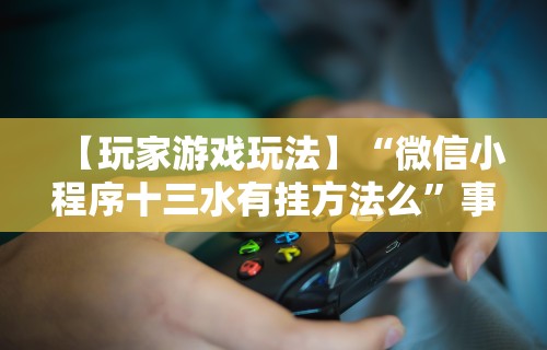 【玩家游戏玩法】“微信小程序十三水有挂方法么	”事实上真的有挂
