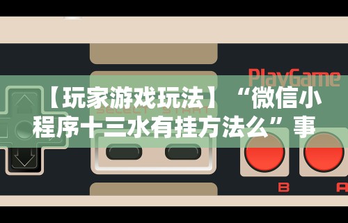 【玩家游戏玩法】“微信小程序十三水有挂方法么”事实上真的有挂