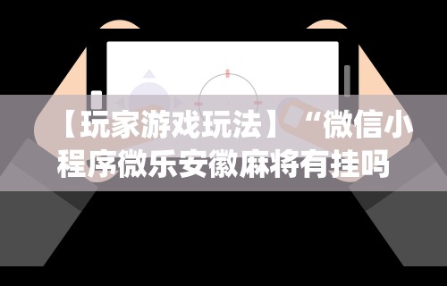 【玩家游戏玩法】“微信小程序微乐安徽麻将有挂吗”开挂神器{透视辅助}全揭秘