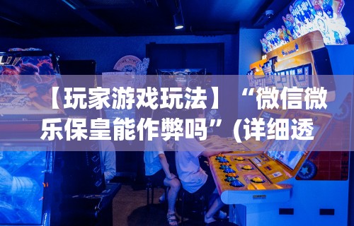 【玩家游戏玩法】“微信微乐保皇能作弊吗	”(详细透视教程)-