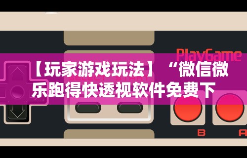 【玩家游戏玩法】“微信微乐跑得快透视软件免费下载”开挂辅助脚本+详细开挂安装教程