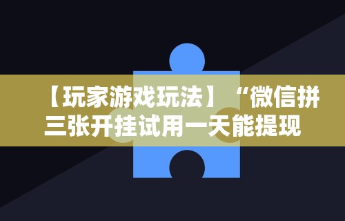 【玩家游戏玩法】“微信拼三张开挂试用一天能提现吗”必胜开挂神器