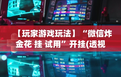 【玩家游戏玩法】“微信炸金花 挂 试用”开挂(透视)辅助教程