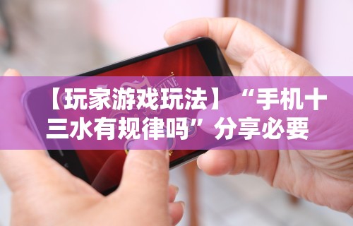 【玩家游戏玩法】“手机十三水有规律吗”分享必要外挂教程