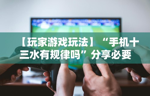 【玩家游戏玩法】“手机十三水有规律吗”分享必要外挂教程