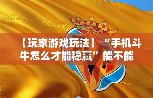 【玩家游戏玩法】“手机斗牛怎么才能稳赢”能不能开挂!