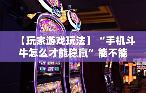【玩家游戏玩法】“手机斗牛怎么才能稳赢”能不能开挂!