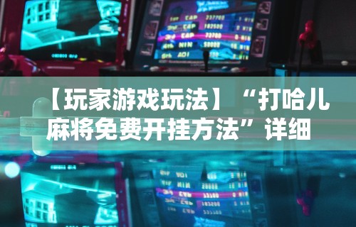 【玩家游戏玩法】“打哈儿麻将免费开挂方法	”详细分享装挂步骤教程