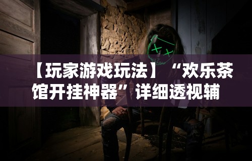 【玩家游戏玩法】“欢乐茶馆开挂神器”详细透视辅助教程官方正版下载